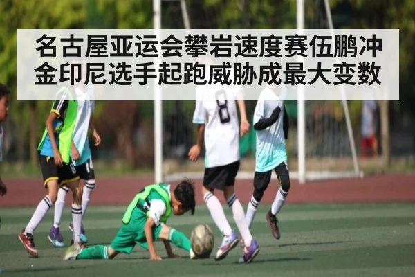 名古屋亚运会攀岩速度赛伍鹏冲金印尼选手起跑威胁成最大变数