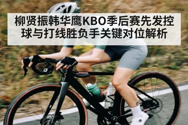 柳贤振韩华鹰KBO季后赛先发控球与打线胜负手关键对位解析