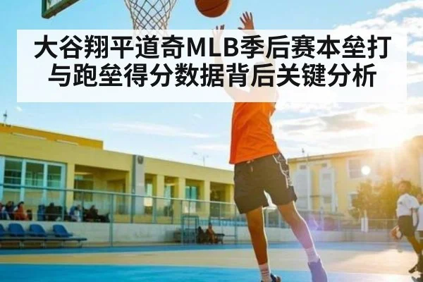 大谷翔平道奇MLB季后赛本垒打与跑垒得分数据背后关键分析