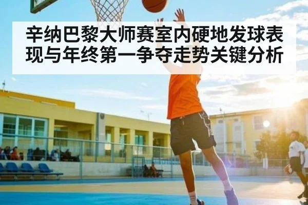 辛纳巴黎大师赛室内硬地发球表现与年终第一争夺走势关键分析
