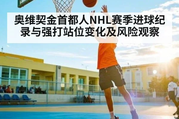 奥维契金首都人NHL赛季进球纪录与强打站位变化及风险观察