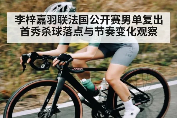 李梓嘉羽联法国公开赛男单复出首秀杀球落点与节奏变化观察